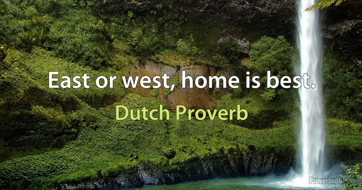 East or west, home is best. (Dutch Proverb)