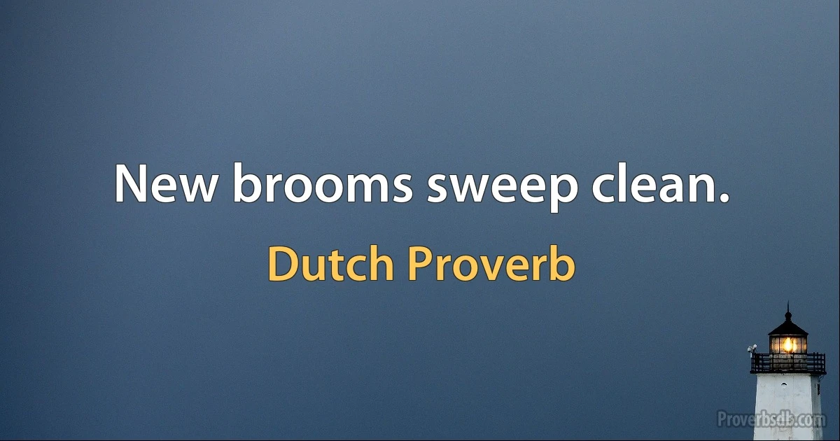 New brooms sweep clean. (Dutch Proverb)