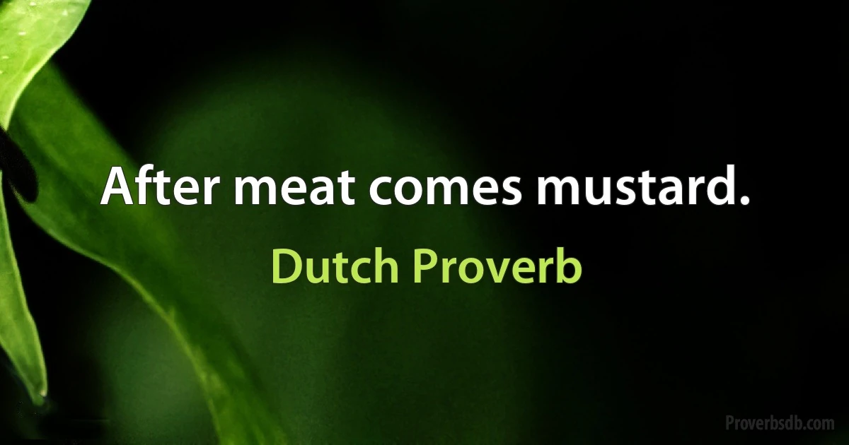 After meat comes mustard. (Dutch Proverb)