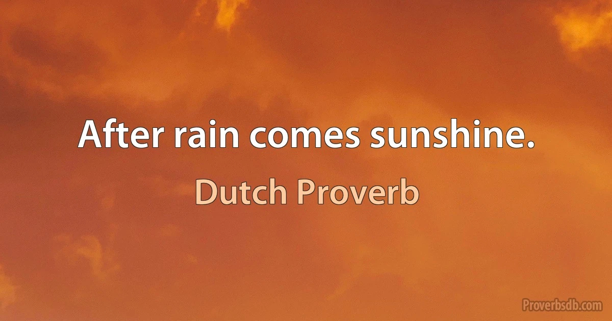 After rain comes sunshine. (Dutch Proverb)