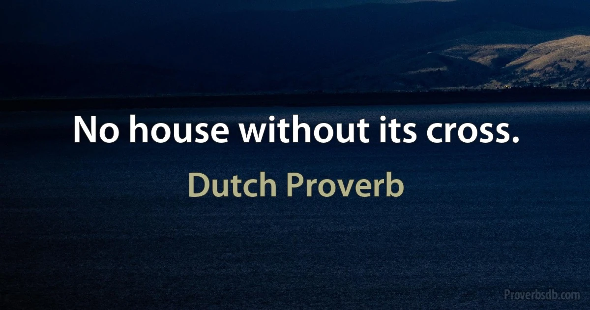 No house without its cross. (Dutch Proverb)