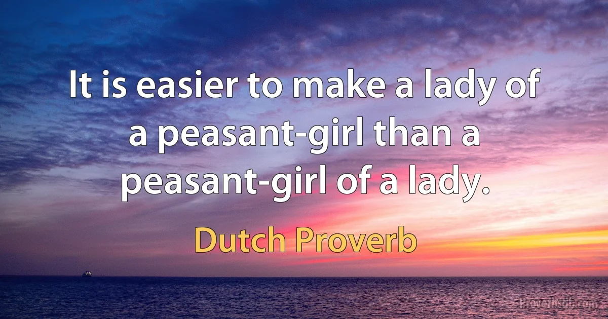 It is easier to make a lady of a peasant-girl than a peasant-girl of a lady. (Dutch Proverb)