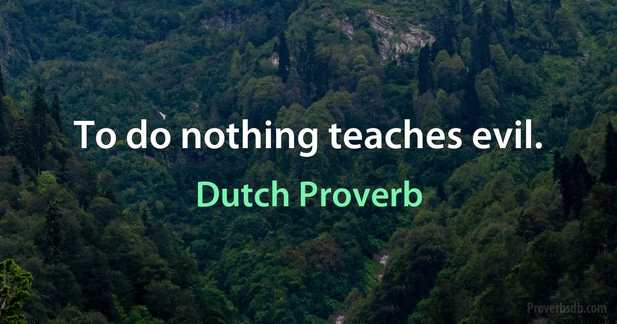 To do nothing teaches evil. (Dutch Proverb)