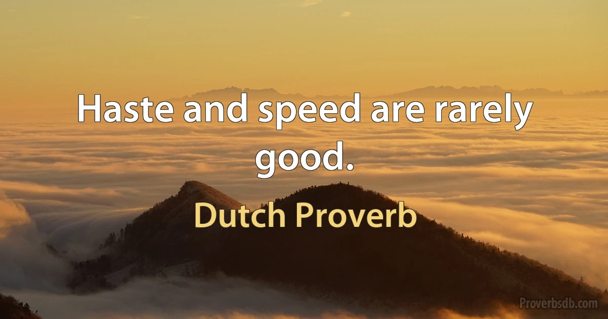 Haste and speed are rarely good. (Dutch Proverb)