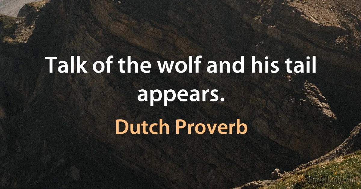 Talk of the wolf and his tail appears. (Dutch Proverb)