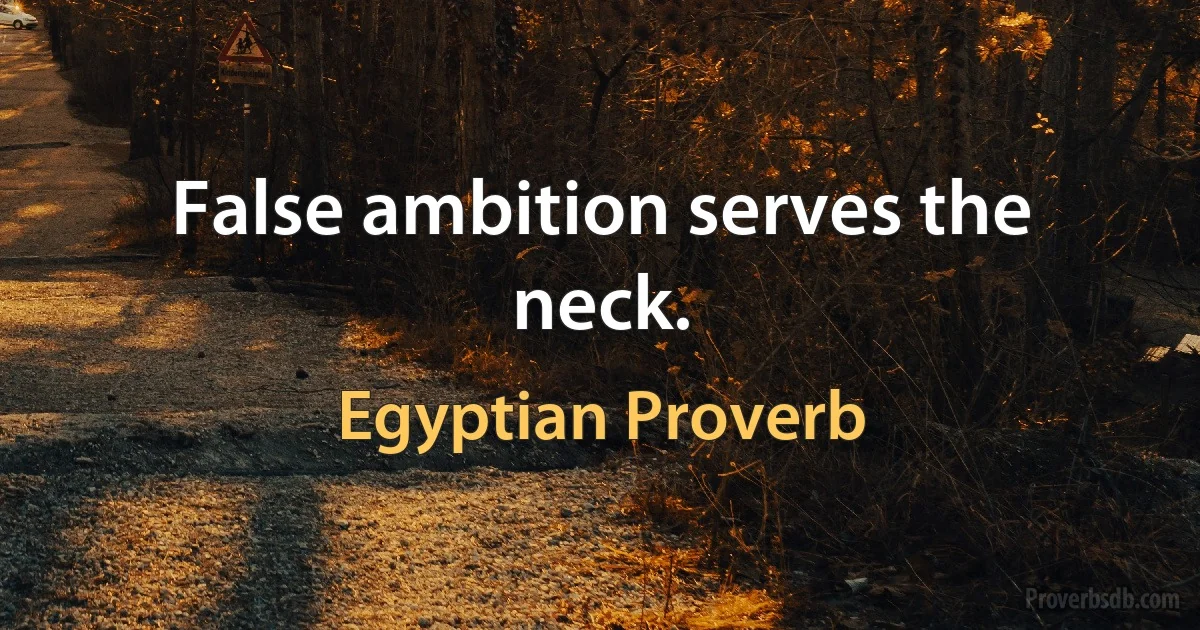 False ambition serves the neck. (Egyptian Proverb)