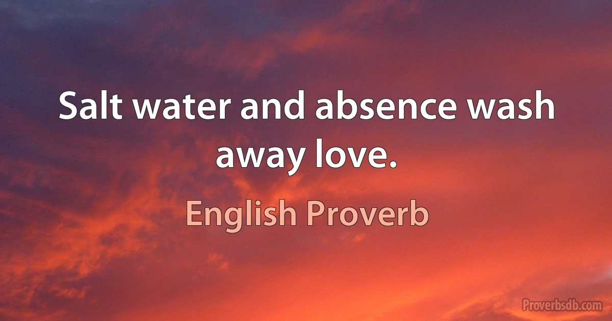 Salt water and absence wash away love. (English Proverb)