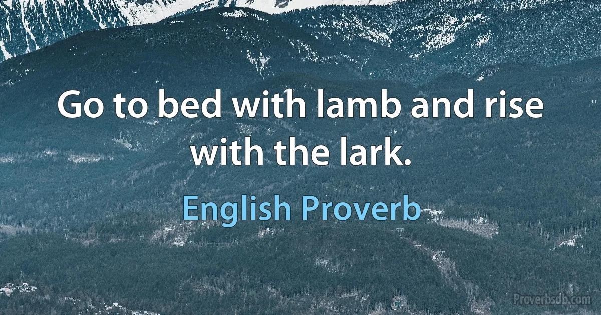 Go to bed with lamb and rise with the lark. (English Proverb)