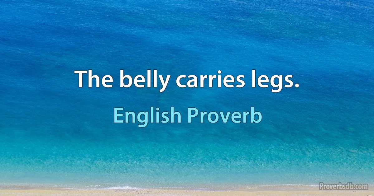 The belly carries legs. (English Proverb)