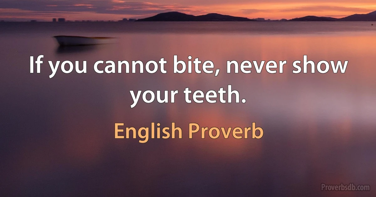 If you cannot bite, never show your teeth. (English Proverb)