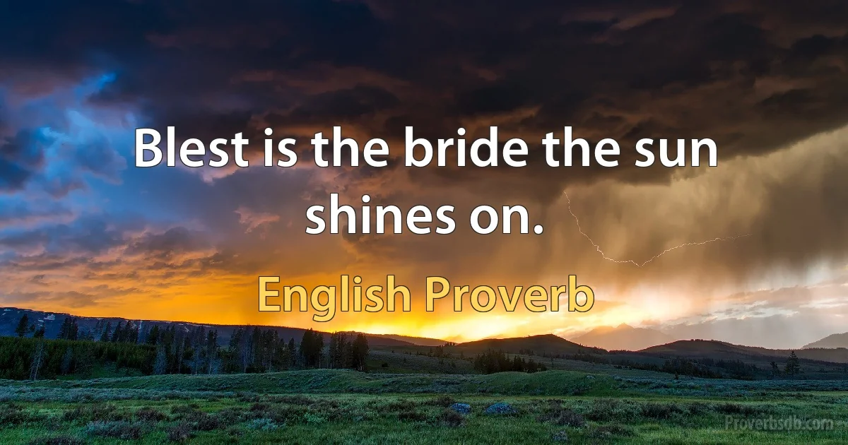 Blest is the bride the sun shines on. (English Proverb)