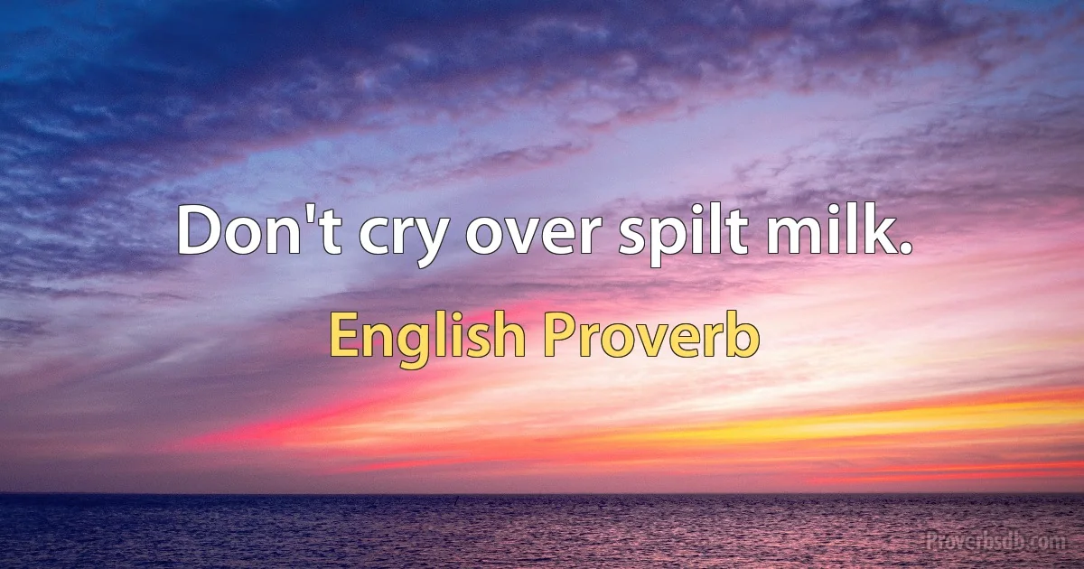 Don't cry over spilt milk. (English Proverb)