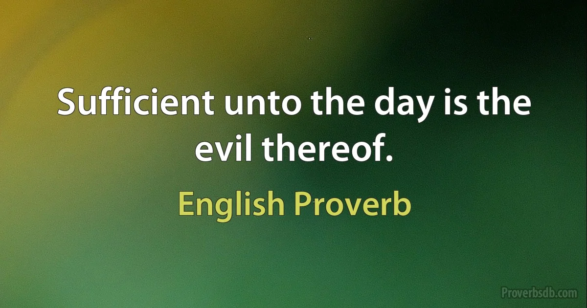 Sufficient unto the day is the evil thereof. (English Proverb)