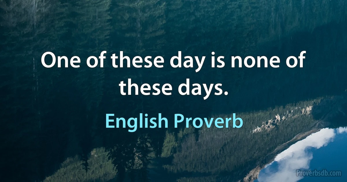 One of these day is none of these days. (English Proverb)