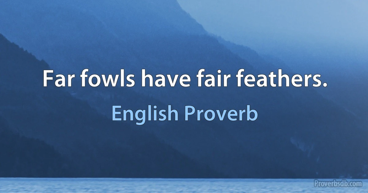 Far fowls have fair feathers. (English Proverb)