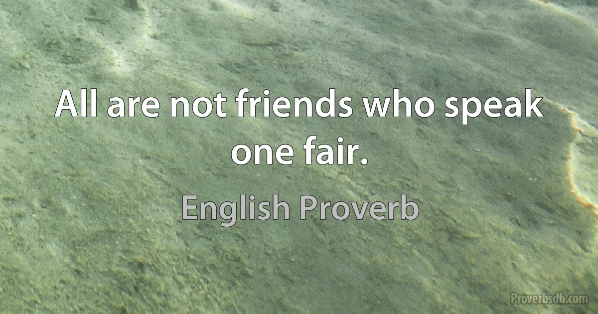 All are not friends who speak one fair. (English Proverb)