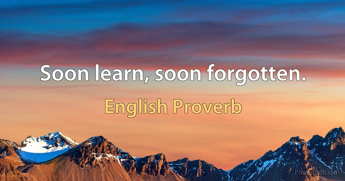 Soon learn, soon forgotten. (English Proverb)