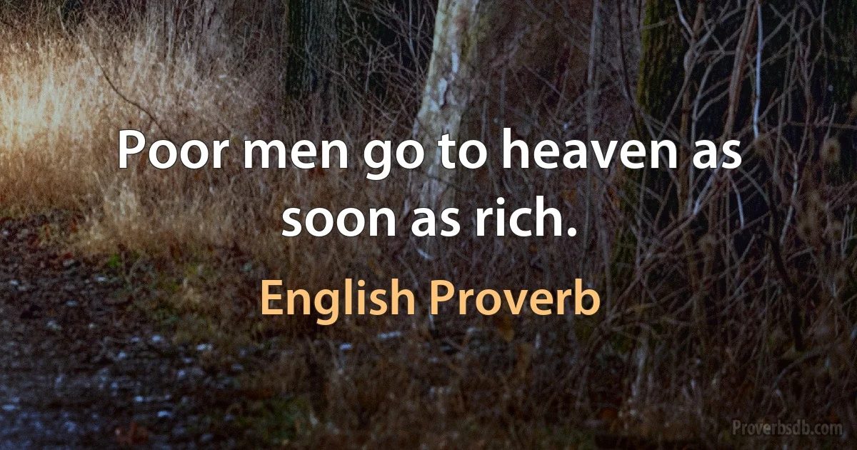 Poor men go to heaven as soon as rich. (English Proverb)