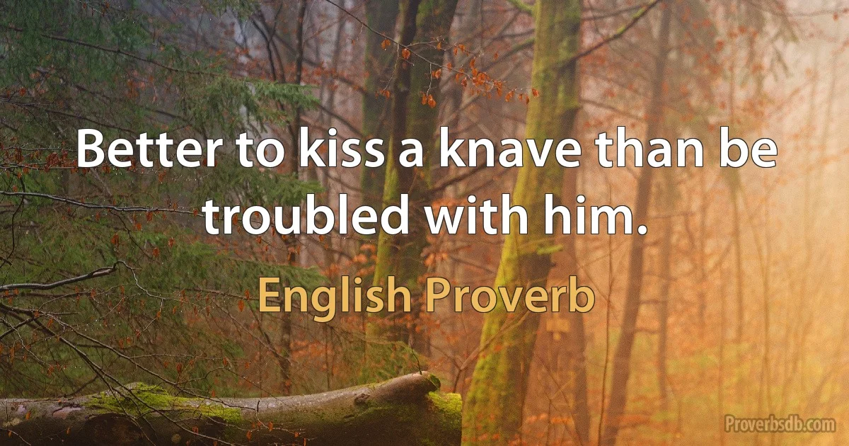 Better to kiss a knave than be troubled with him. (English Proverb)