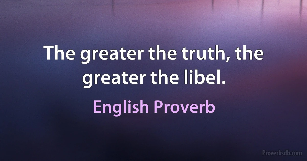 The greater the truth, the greater the libel. (English Proverb)