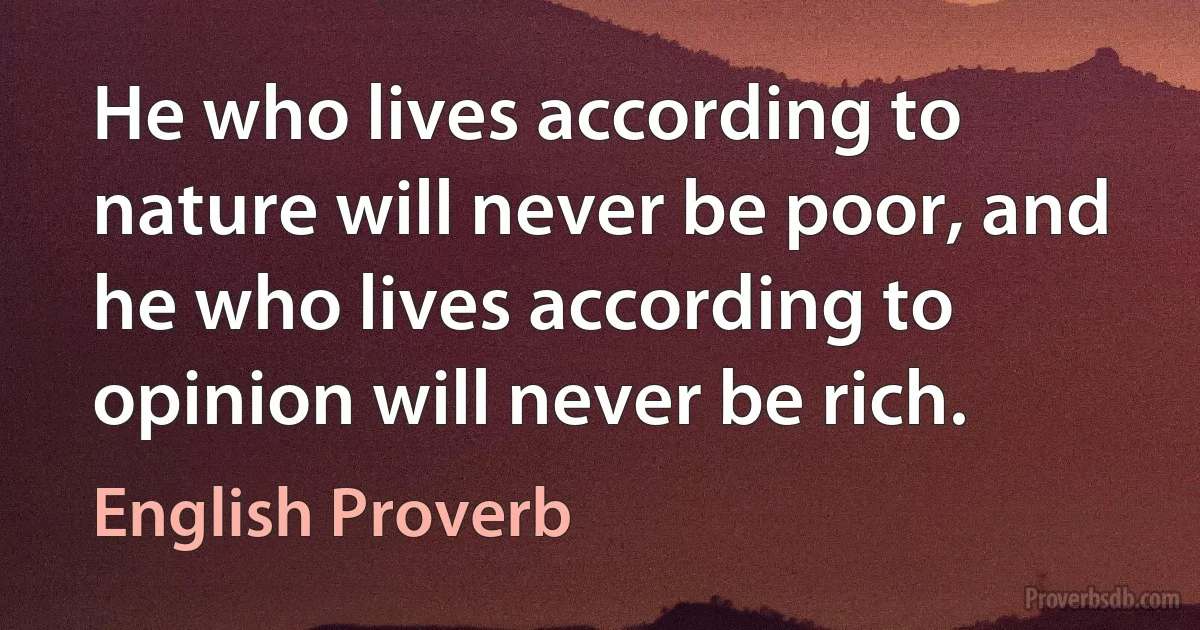 He who lives according to nature will never be poor, and he who lives according to opinion will never be rich. (English Proverb)