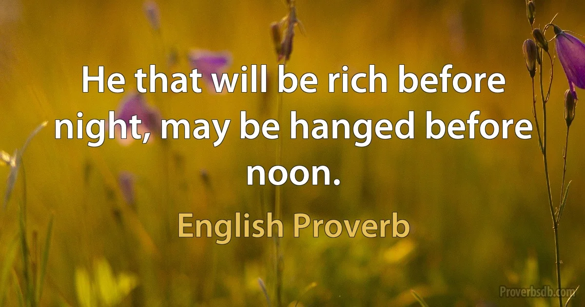 He that will be rich before night, may be hanged before noon. (English Proverb)