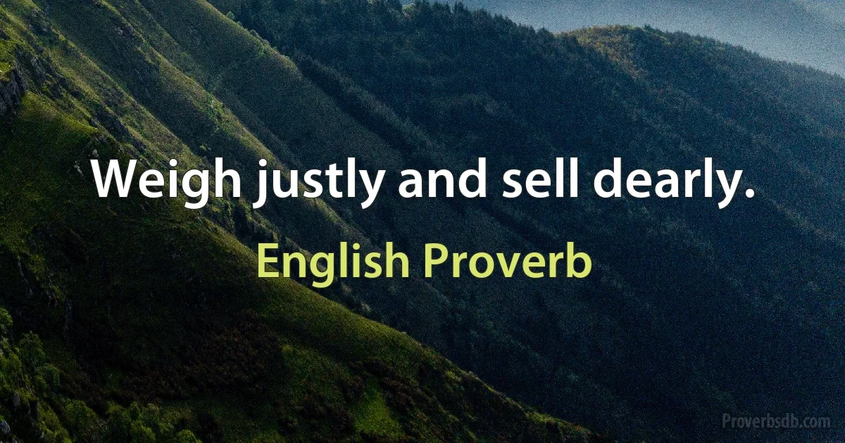 Weigh justly and sell dearly. (English Proverb)