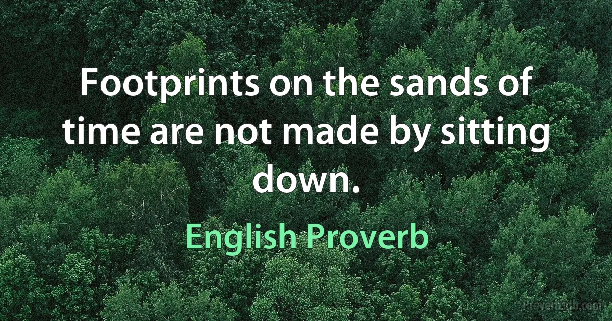 Footprints on the sands of time are not made by sitting down. (English Proverb)