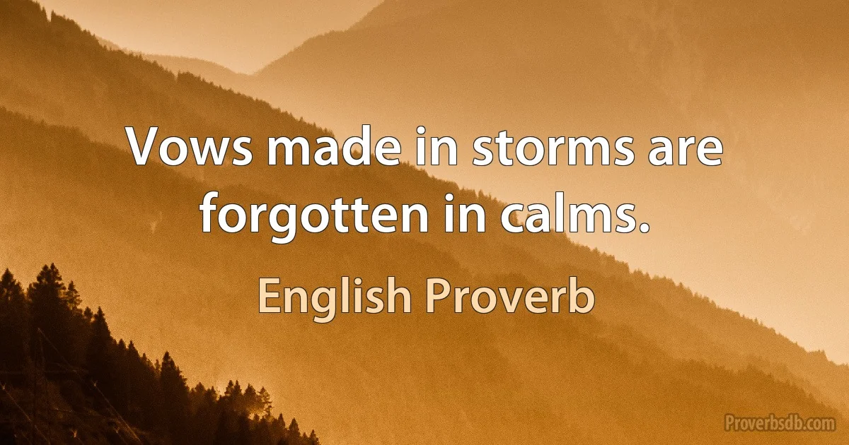 Vows made in storms are forgotten in calms. (English Proverb)