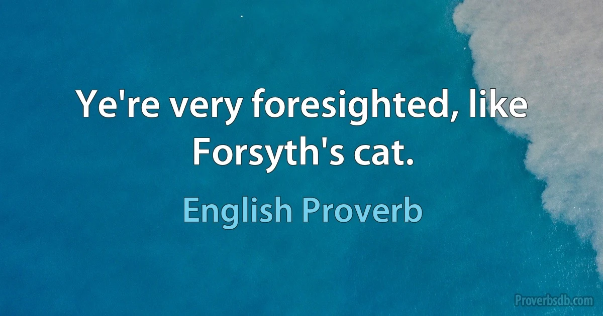 Ye're very foresighted, like Forsyth's cat. (English Proverb)