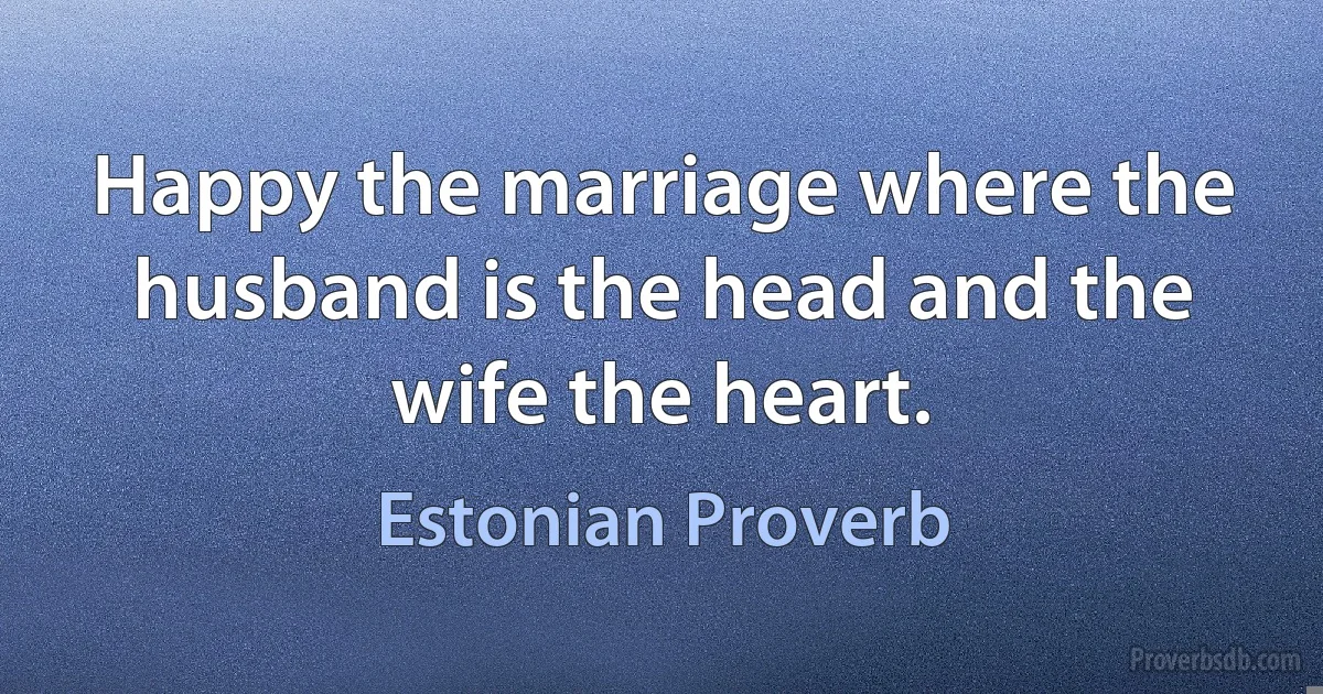 Happy the marriage where the husband is the head and the wife the heart. (Estonian Proverb)