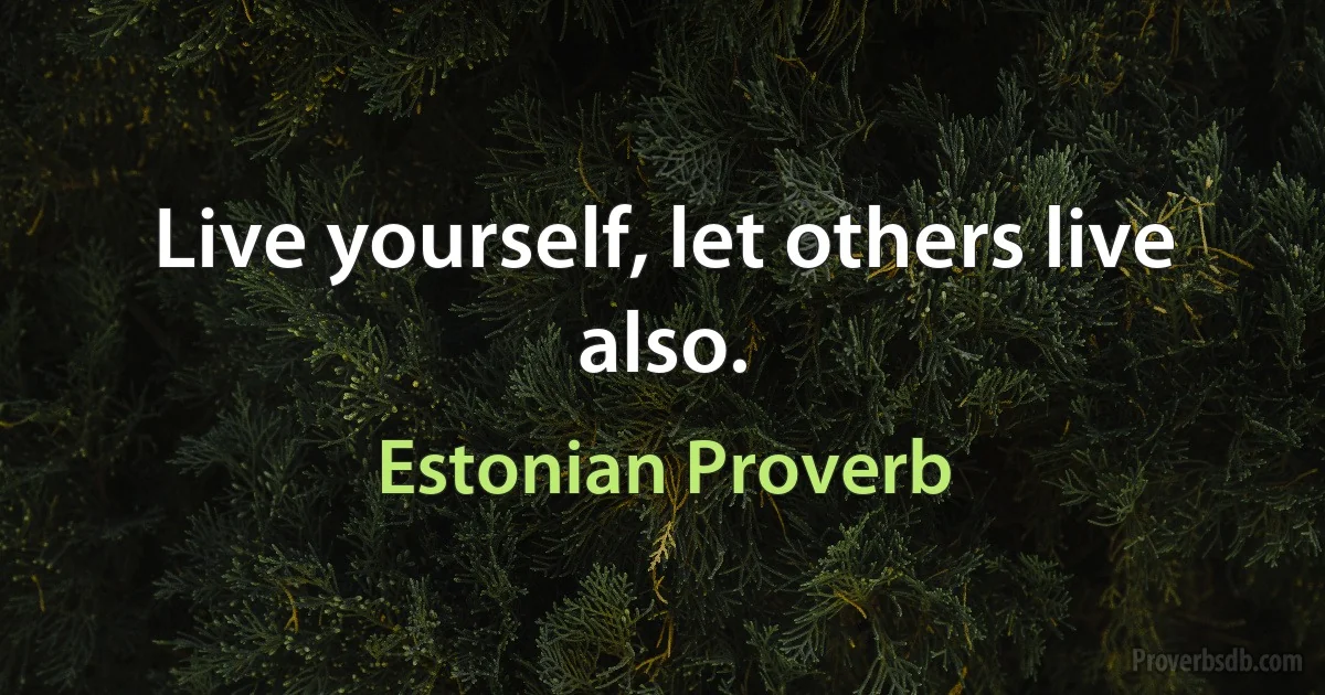 Live yourself, let others live also. (Estonian Proverb)