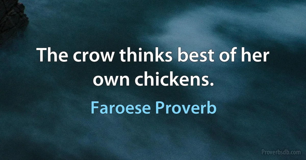 The crow thinks best of her own chickens. (Faroese Proverb)