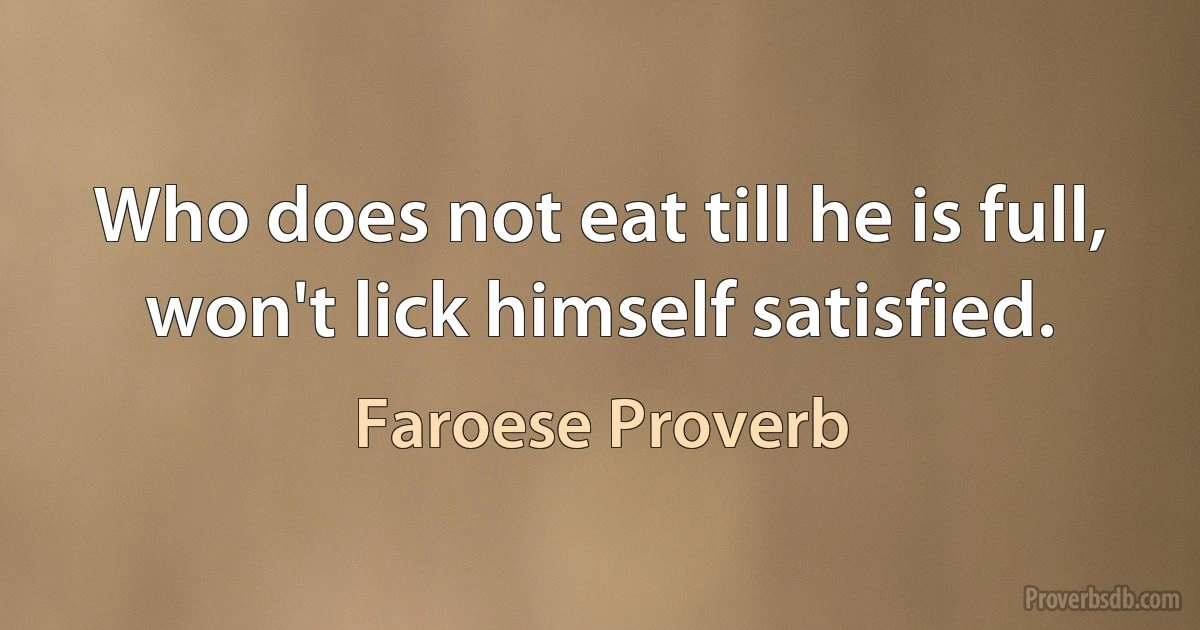 Who does not eat till he is full, won't lick himself satisfied. (Faroese Proverb)