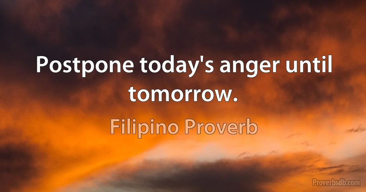 Postpone today's anger until tomorrow. (Filipino Proverb)