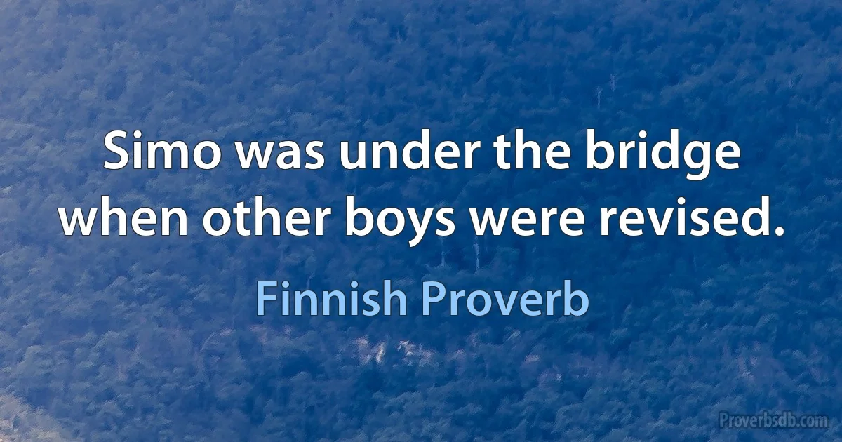 Simo was under the bridge when other boys were revised. (Finnish Proverb)