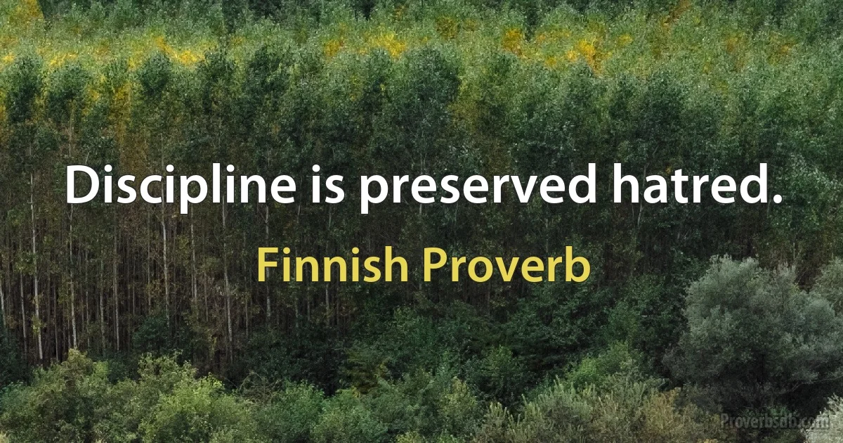 Discipline is preserved hatred. (Finnish Proverb)