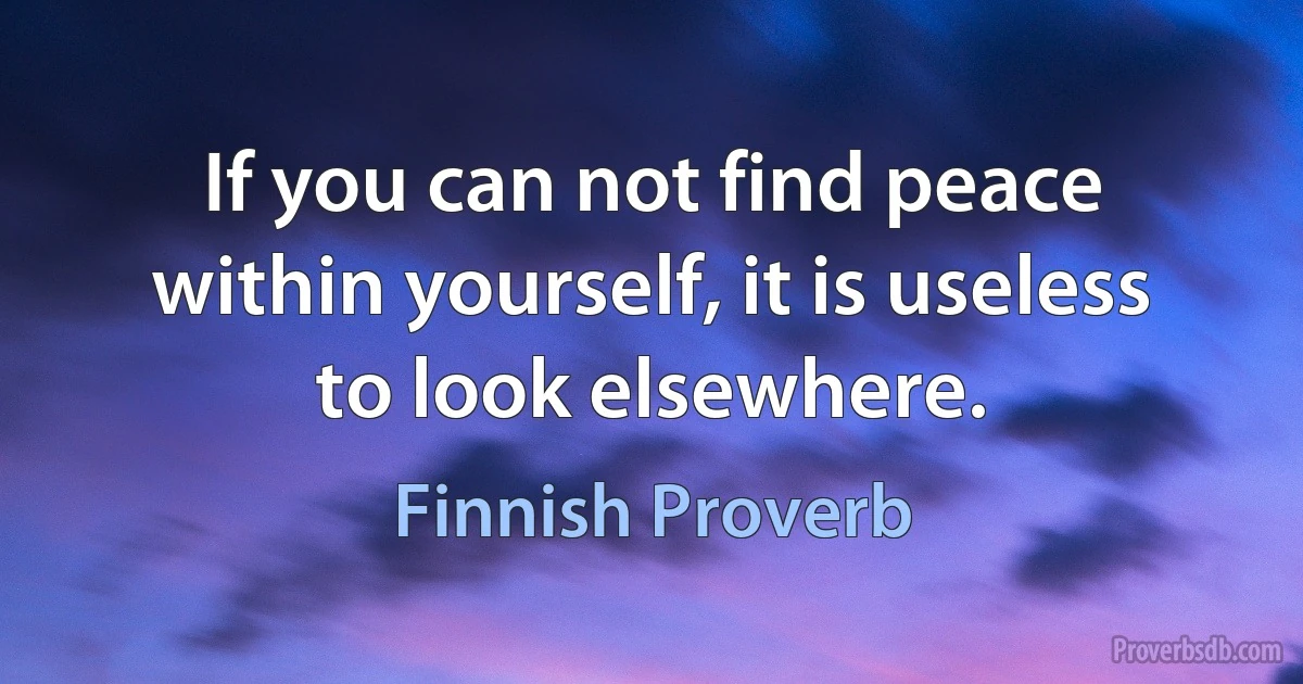 If you can not find peace within yourself, it is useless to look elsewhere. (Finnish Proverb)