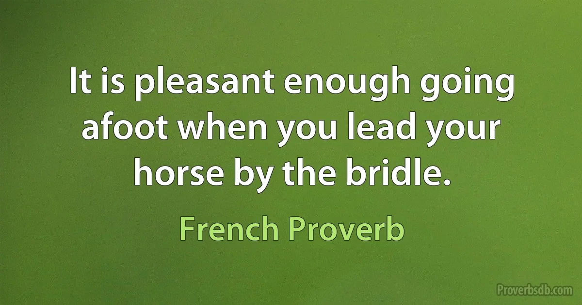 It is pleasant enough going afoot when you lead your horse by the bridle. (French Proverb)