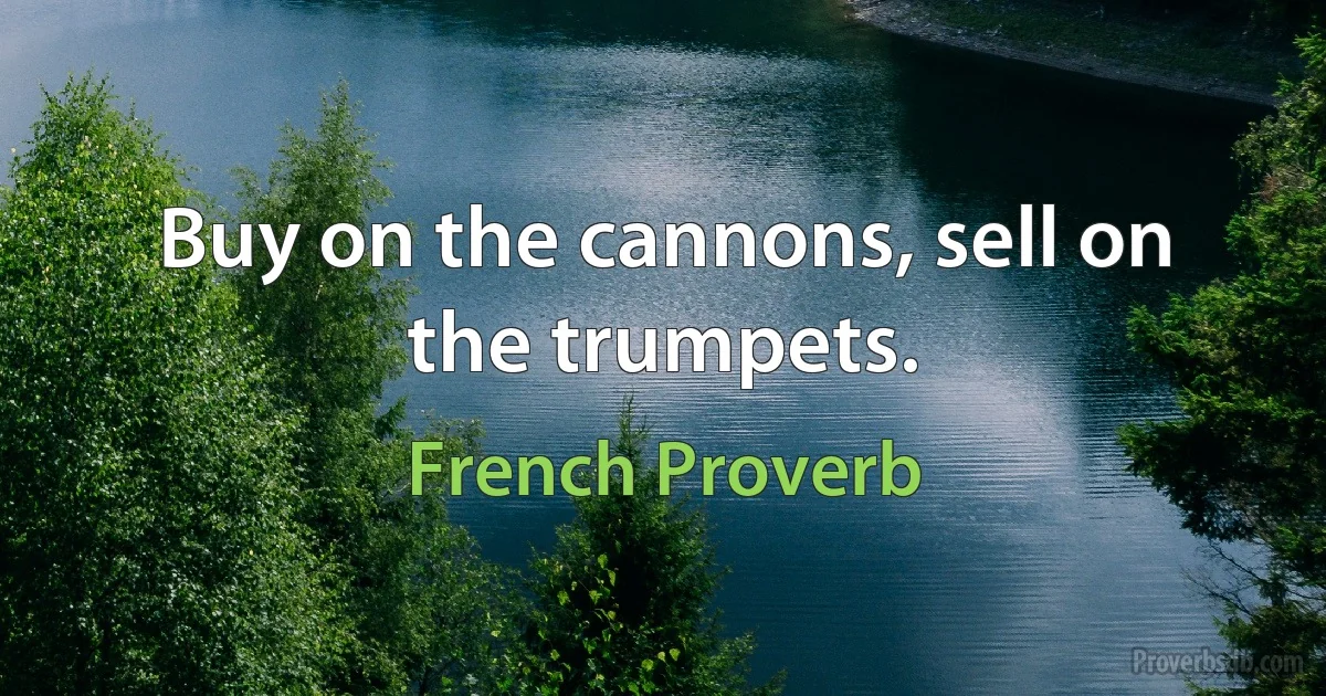 Buy on the cannons, sell on the trumpets. (French Proverb)