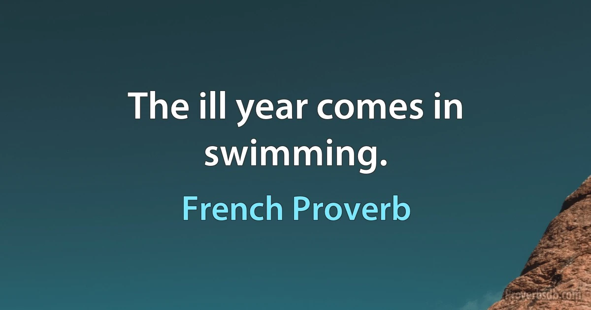 The ill year comes in swimming. (French Proverb)