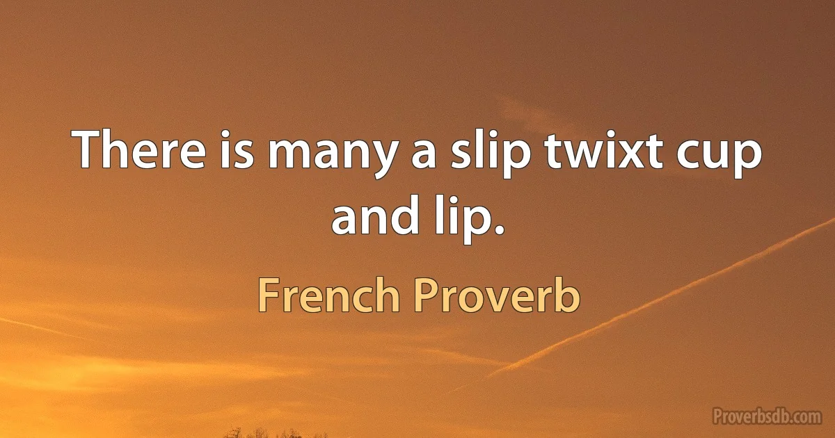 There is many a slip twixt cup and lip. (French Proverb)