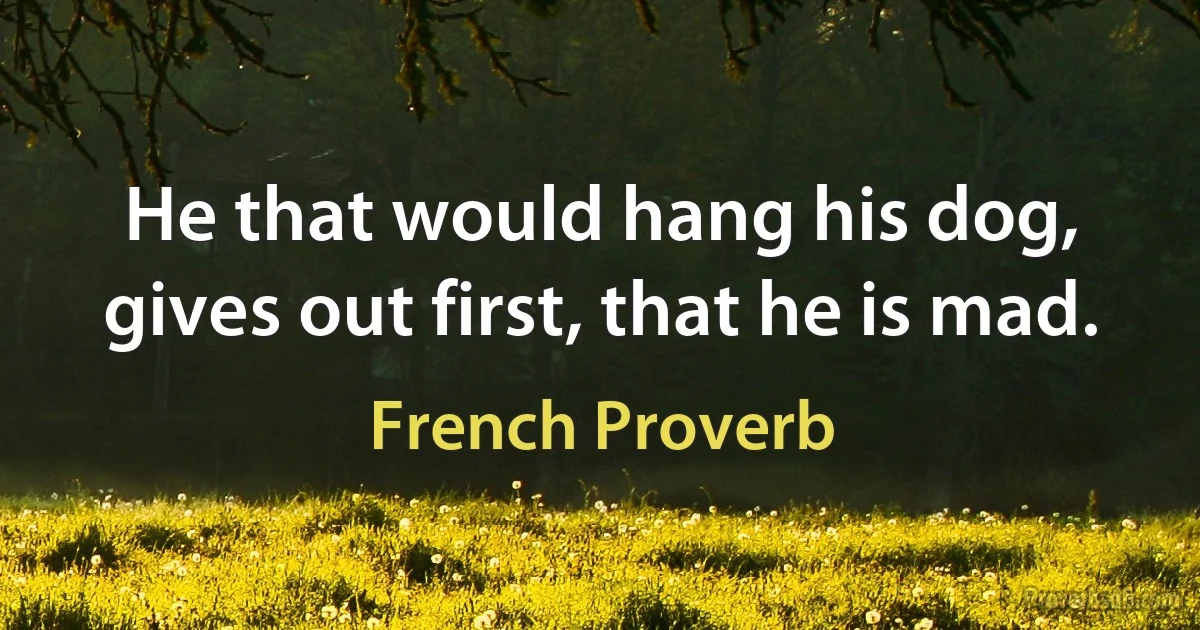 He that would hang his dog, gives out first, that he is mad. (French Proverb)