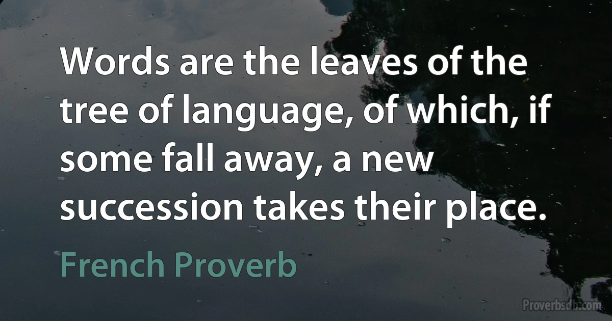 Words are the leaves of the tree of language, of which, if some fall away, a new succession takes their place. (French Proverb)