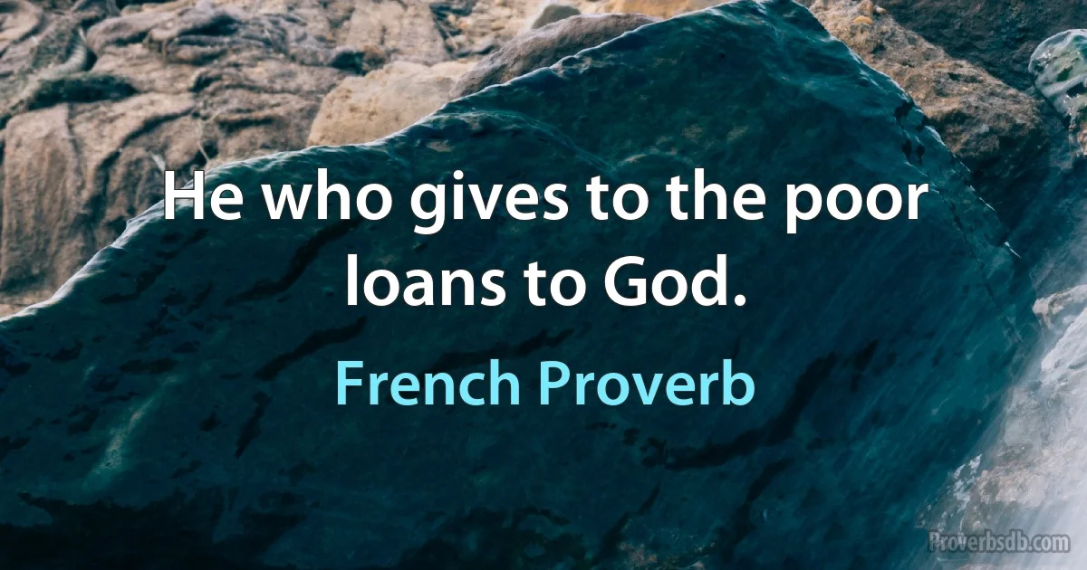 He who gives to the poor loans to God. (French Proverb)