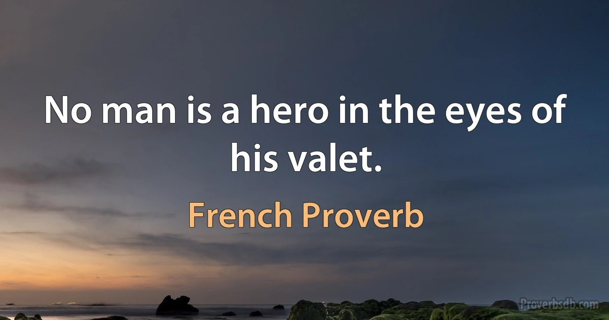 No man is a hero in the eyes of his valet. (French Proverb)