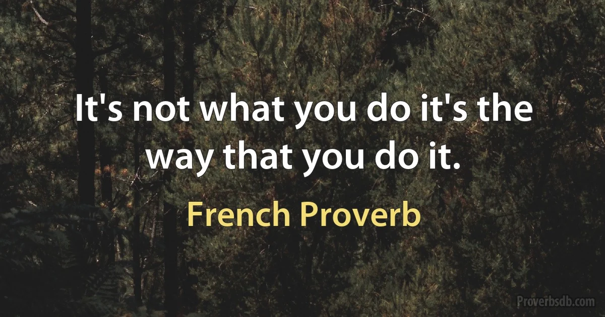 It's not what you do it's the way that you do it. (French Proverb)