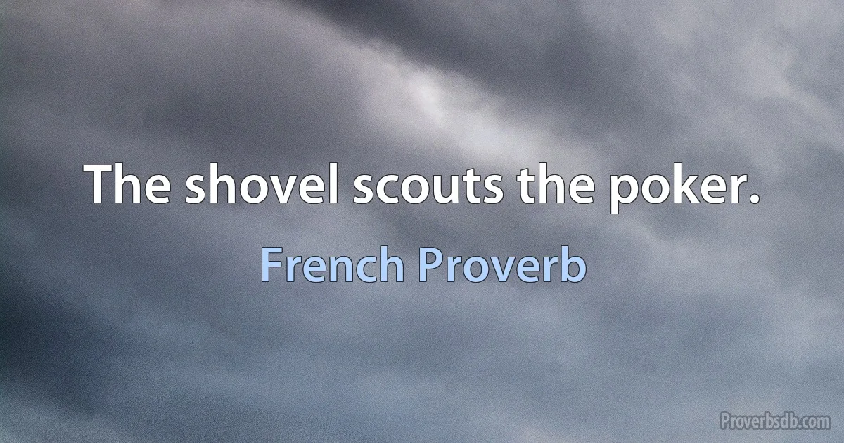 The shovel scouts the poker. (French Proverb)