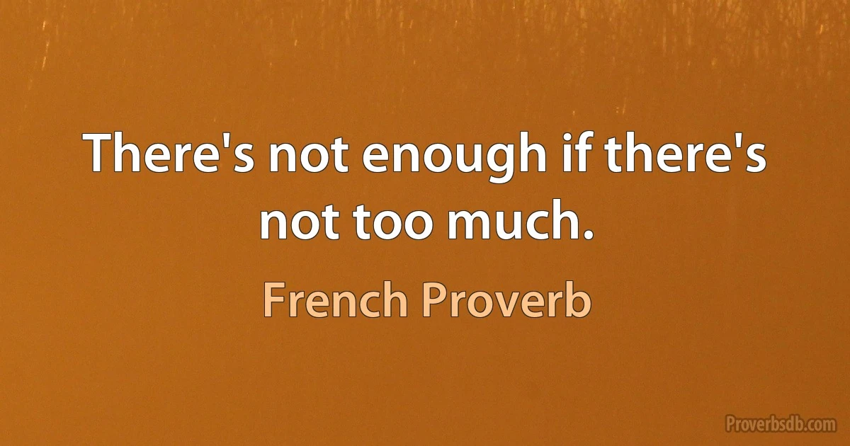 There's not enough if there's not too much. (French Proverb)