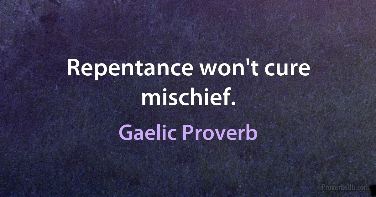 Repentance won't cure mischief. (Gaelic Proverb)